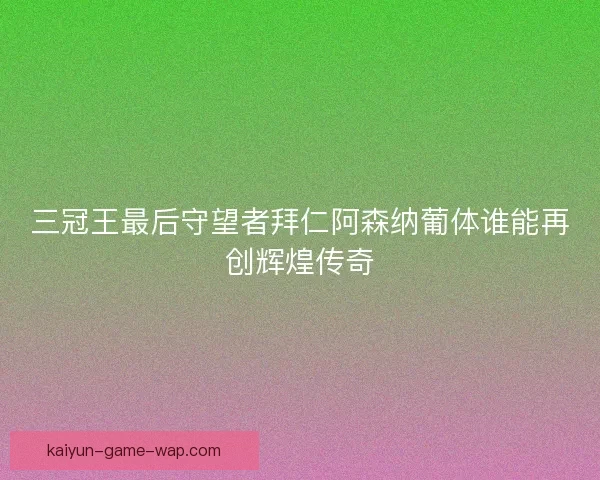 三冠王最后守望者拜仁阿森纳葡体谁能再创辉煌传奇