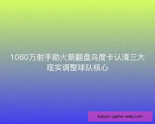 1060万射手助火箭翻盘乌度卡认清三大现实调整球队核心