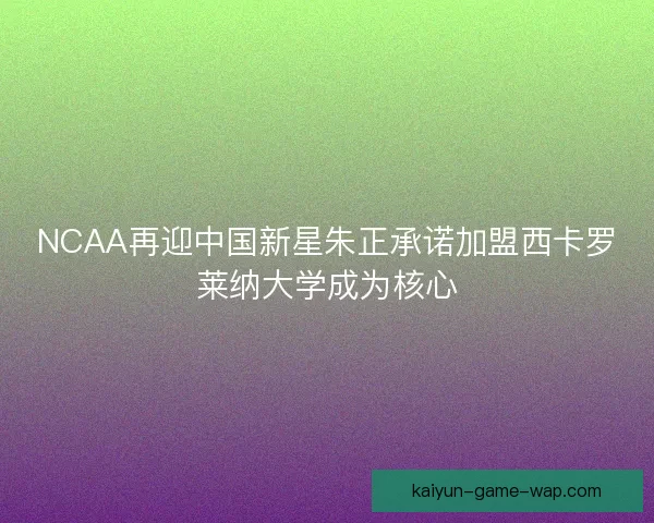NCAA再迎中国新星朱正承诺加盟西卡罗莱纳大学成为核心