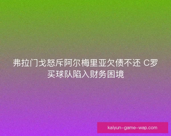弗拉门戈怒斥阿尔梅里亚欠债不还 C罗买球队陷入财务困境