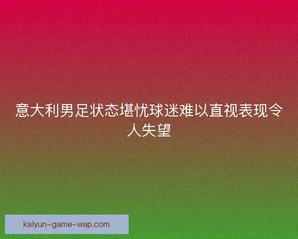 意大利男足状态堪忧球迷难以直视表现令人失望