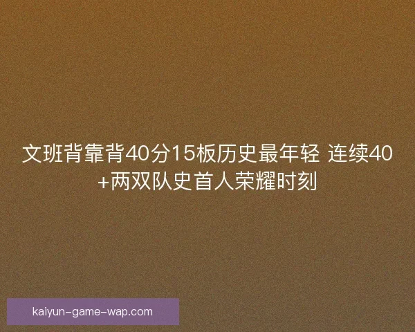 文班背靠背40分15板历史最年轻 连续40+两双队史首人荣耀时刻