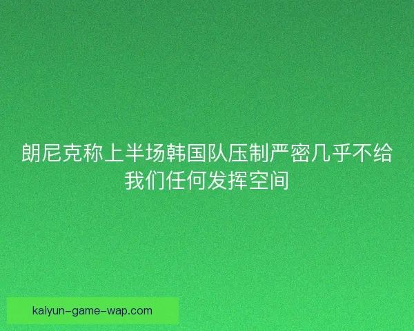 朗尼克称上半场韩国队压制严密几乎不给我们任何发挥空间