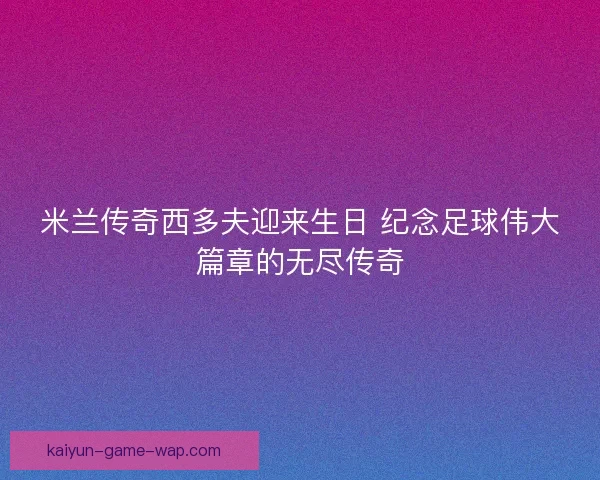 米兰传奇西多夫迎来生日 纪念足球伟大篇章的无尽传奇