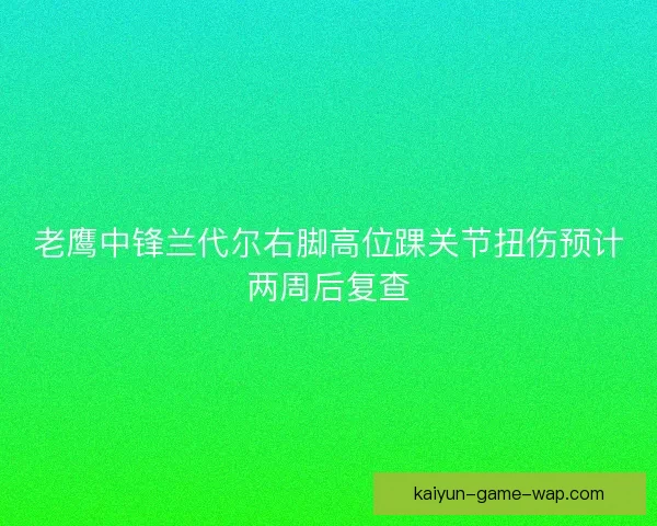 老鹰中锋兰代尔右脚高位踝关节扭伤预计两周后复查