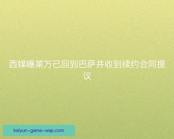 西媒曝莱万已回到巴萨并收到续约合同提议