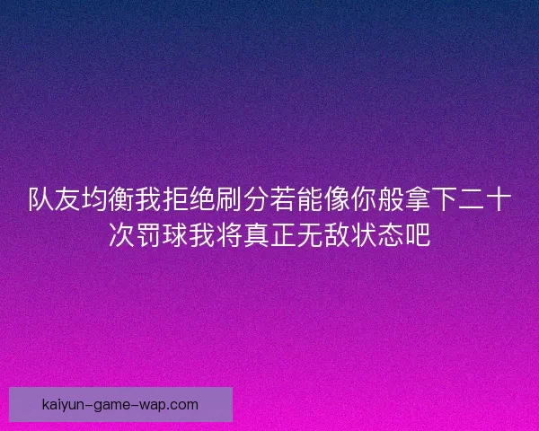队友均衡我拒绝刷分若能像你般拿下二十次罚球我将真正无敌状态吧