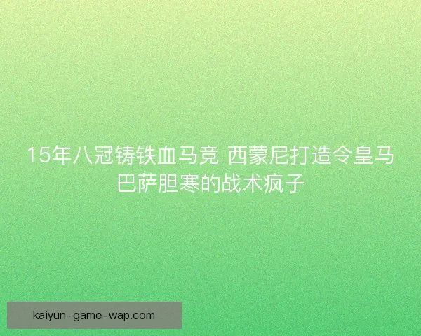 15年八冠铸铁血马竞 西蒙尼打造令皇马巴萨胆寒的战术疯子