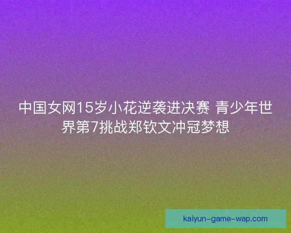 中国女网15岁小花逆袭进决赛 青少年世界第7挑战郑钦文冲冠梦想
