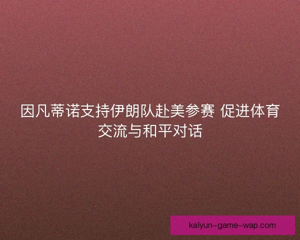 因凡蒂诺支持伊朗队赴美参赛 促进体育交流与和平对话