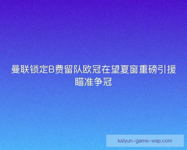 曼联锁定B费留队欧冠在望夏窗重磅引援瞄准争冠