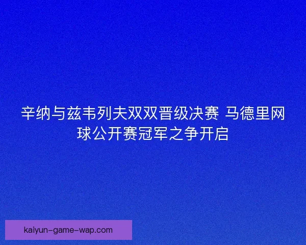 辛纳与兹韦列夫双双晋级决赛 马德里网球公开赛冠军之争开启