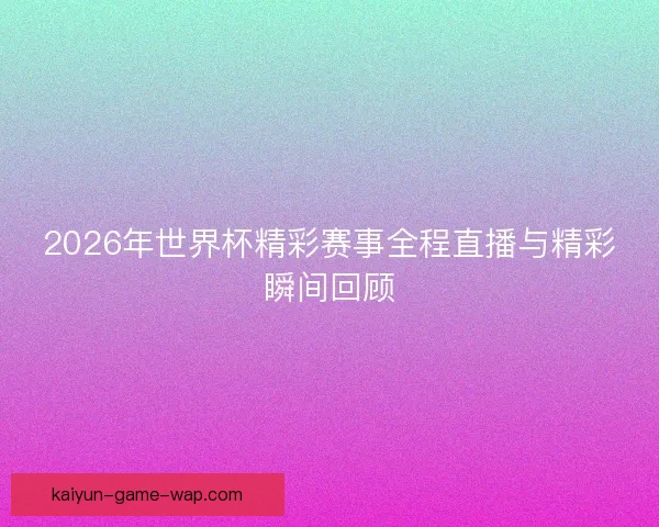 2026年世界杯精彩赛事全程直播与精彩瞬间回顾