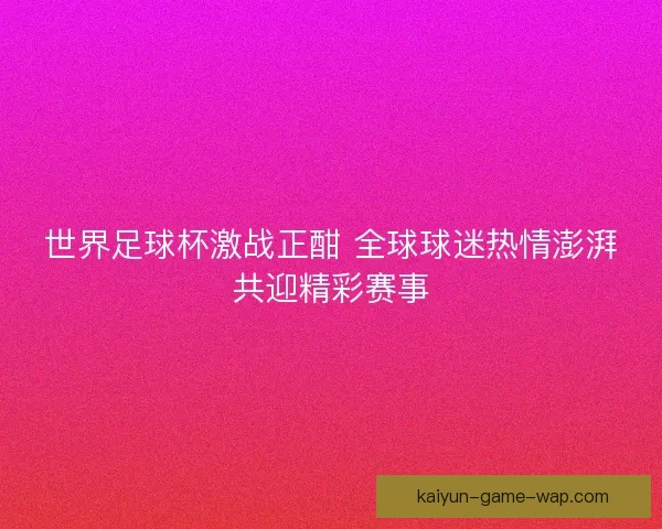 世界足球杯激战正酣 全球球迷热情澎湃共迎精彩赛事