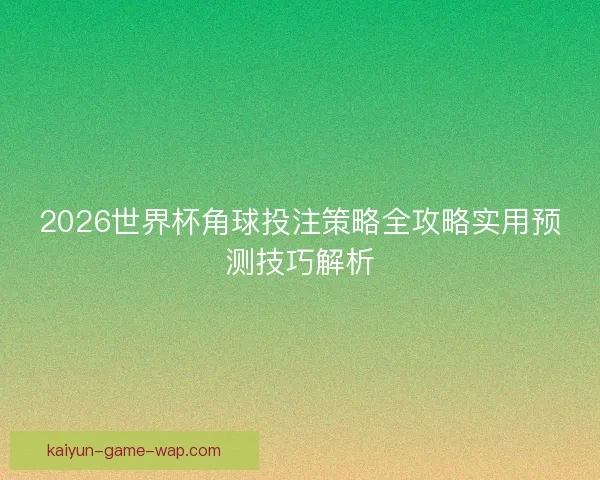2026世界杯角球投注策略全攻略实用预测技巧解析