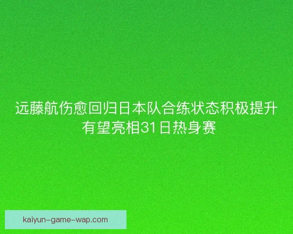 远藤航伤愈回归日本队合练状态积极提升 有望亮相31日热身赛