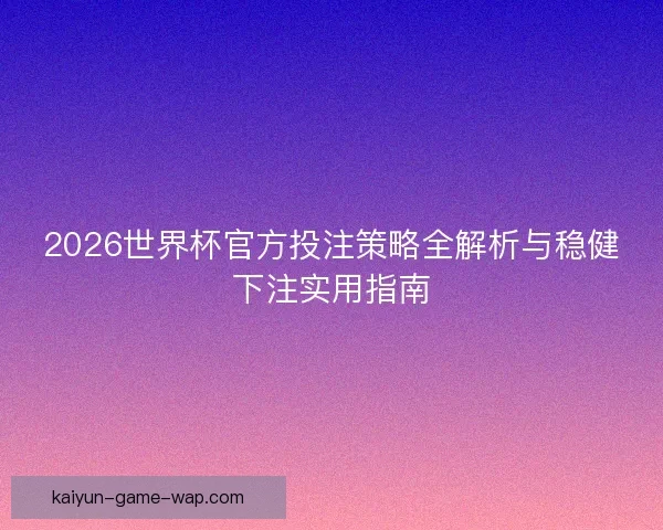 2026世界杯官方投注策略全解析与稳健下注实用指南 2026世界杯官方投注策略全解析与稳健下注实用指南
