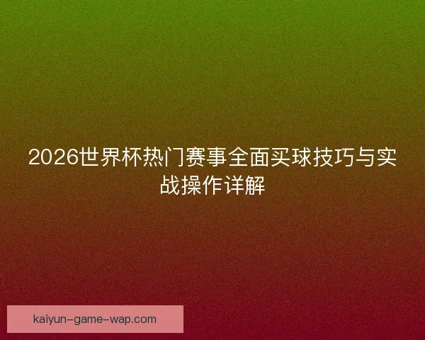 2026世界杯热门赛事全面买球技巧与实战操作详解 2026世界杯热门赛事全面买球技巧与实战操作详解