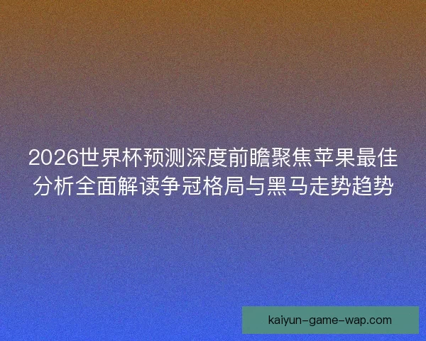 2026世界杯预测深度前瞻聚焦苹果最佳分析全面解读争冠格局与黑马走势趋势 2026世界杯预测深度前瞻聚焦苹果最佳分析全面解读争冠格局与黑马走势趋势