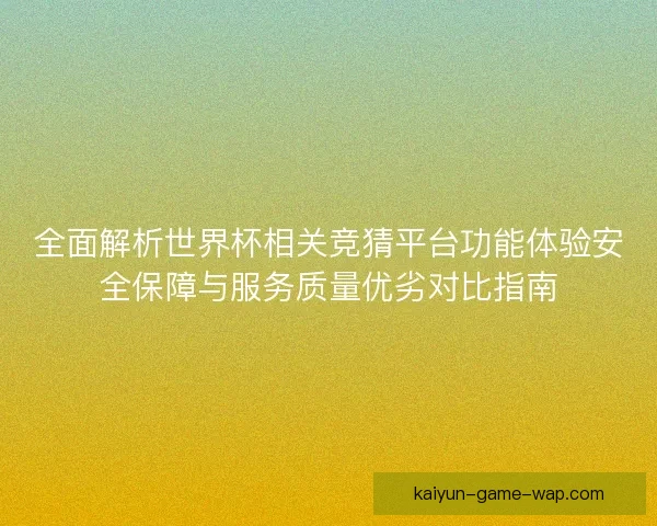 全面解析世界杯相关竞猜平台功能体验安全保障与服务质量优劣对比指南