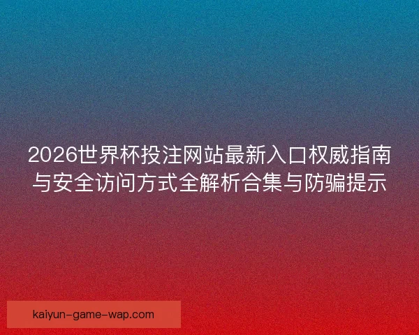 2026世界杯投注网站最新入口权威指南与安全访问方式全解析合集与防骗提示