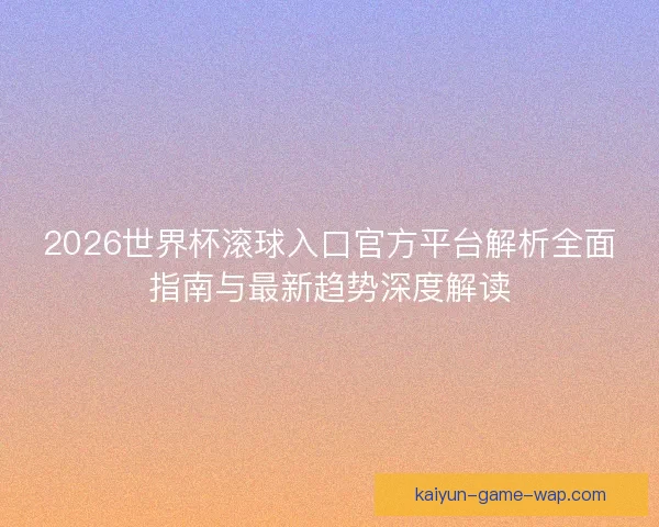 2026世界杯滚球入口官方平台解析全面指南与最新趋势深度解读