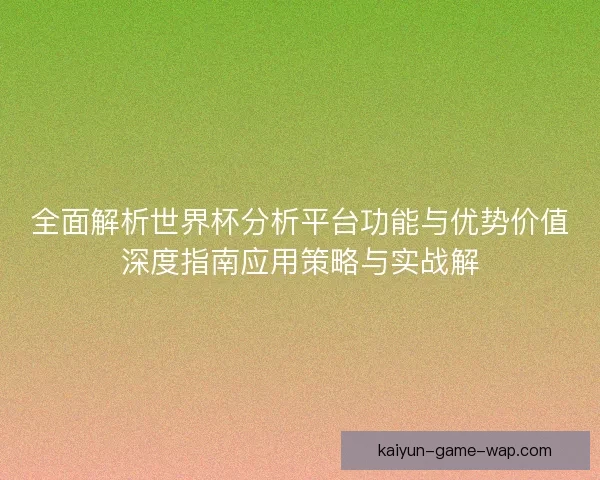 全面解析世界杯分析平台功能与优势价值深度指南应用策略与实战解 全面解析世界杯分析平台功能与优势价值深度指南应用策略与实战解