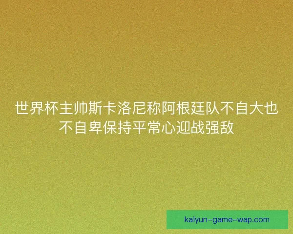 世界杯主帅斯卡洛尼称阿根廷队不自大也不自卑保持平常心迎战强敌 世界杯主帅斯卡洛尼称阿根廷队不自大也不自卑保持平常心迎战强敌