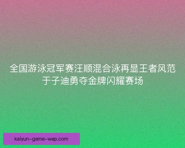全国游泳冠军赛汪顺混合泳再显王者风范于子迪勇夺金牌闪耀赛场 全国游泳冠军赛汪顺混合泳再显王者风范于子迪勇夺金牌闪耀赛场
