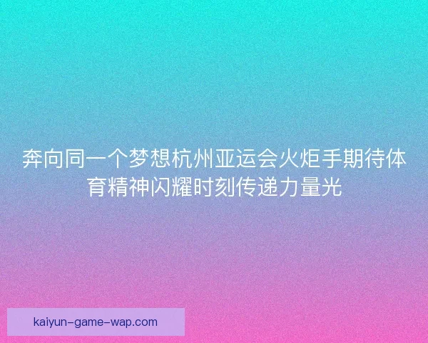 奔向同一个梦想杭州亚运会火炬手期待体育精神闪耀时刻传递力量光 奔向同一个梦想杭州亚运会火炬手期待体育精神闪耀时刻传递力量光
